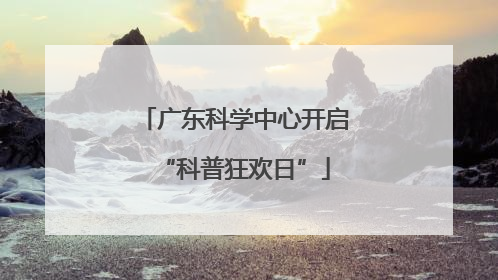 广东科学中心开启“科普狂欢日”