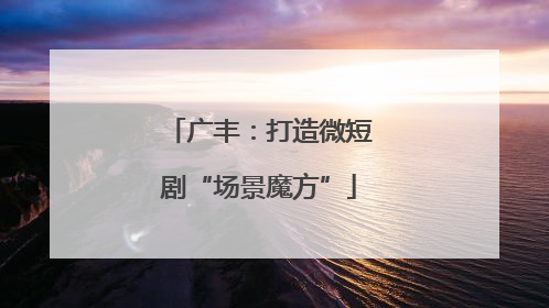 广丰：打造微短剧“场景魔方”