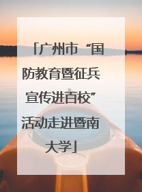 广州市“国防教育暨征兵宣传进百校”活动走进暨南大学