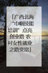 广西北海“巾帼技能培训”点亮创业路 农村女性就业之路变宽