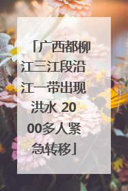 广西都柳江三江段沿江一带出现洪水 2000多人紧急转移