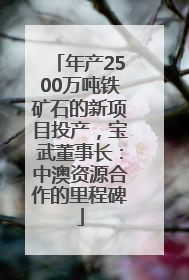 年产2500万吨铁矿石的新项目投产，宝武董事长：中澳资源合作的里程碑