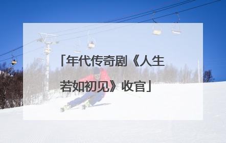 年代传奇剧《人生若如初见》收官