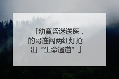 幼童昏迷送医，的哥连闯两红灯抢出“生命通道”