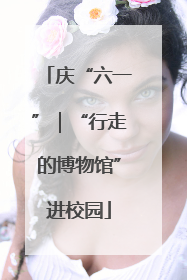 庆“六一”｜“行走的博物馆”进校园