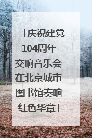 庆祝建党104周年交响音乐会在北京城市图书馆奏响红色华章