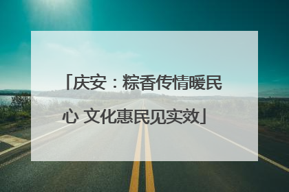 庆安：粽香传情暖民心 文化惠民见实效