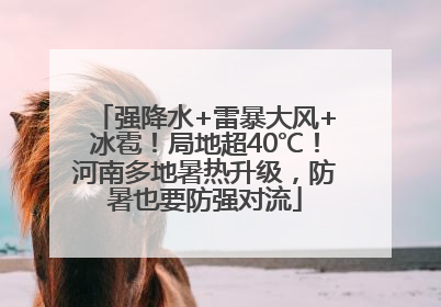 强降水+雷暴大风+冰雹！局地超40℃！河南多地暑热升级，防暑也要防强对流