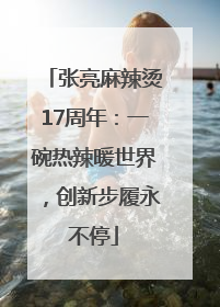 张亮麻辣烫17周年：一碗热辣暖世界，创新步履永不停