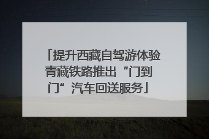 提升西藏自驾游体验 青藏铁路推出“门到门”汽车回送服务
