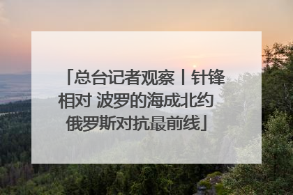 总台记者观察丨针锋相对 波罗的海成北约俄罗斯对抗最前线