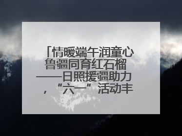 情暖端午润童心 鲁疆同育红石榴——日照援疆助力，“六一”活动丰富多彩