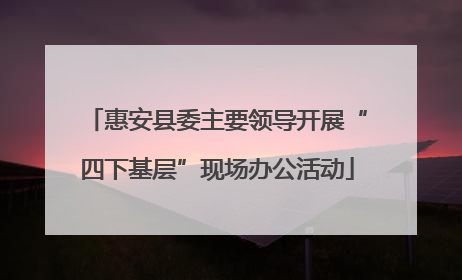 惠安县委主要领导开展“四下基层”现场办公活动