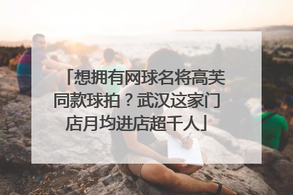 想拥有网球名将高芙同款球拍？武汉这家门店月均进店超千人