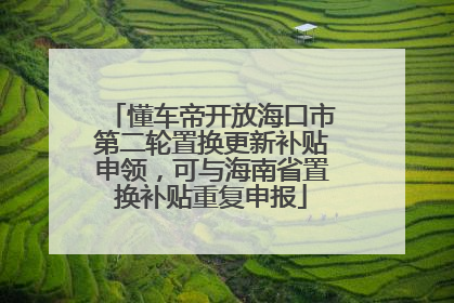 懂车帝开放海口市第二轮置换更新补贴申领，可与海南省置换补贴重复申报