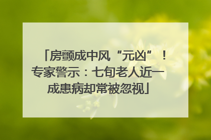 房颤成中风“元凶”！专家警示：七旬老人近一成患病却常被忽视