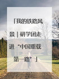 我的铁路风景｜研学团走进“中国重载第一路”