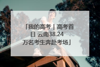 我的高考｜高考首日 云南38.24万名考生奔赴考场