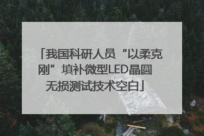 我国科研人员“以柔克刚”填补微型LED晶圆无损测试技术空白