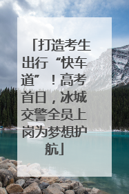 打造考生出行“快车道”！高考首日，冰城交警全员上岗为梦想护航