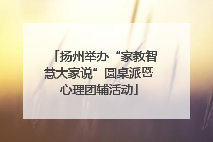 扬州举办“家教智慧大家说”圆桌派暨心理团辅活动