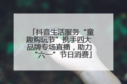 抖音生活服务“童趣购玩节”携手四大品牌专场直播，助力“六一”节日消费