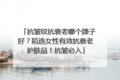 抗皱纹抗衰老哪个牌子好？精选女性有效抗衰老护肤品！抗皱必入