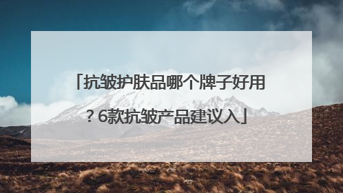 抗皱护肤品哪个牌子好用？6款抗皱产品建议入