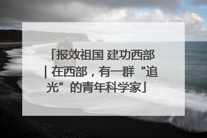报效祖国 建功西部｜在西部，有一群“追光”的青年科学家