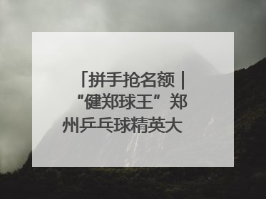 拼手抢名额｜“健郑球王”郑州乒乓球精英大奖赛报名火热