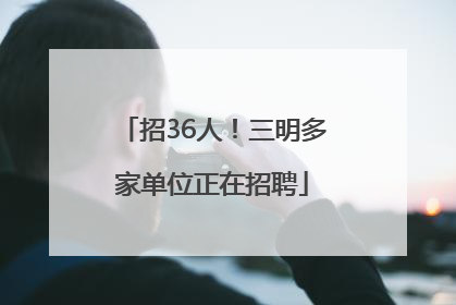 招36人！三明多家单位正在招聘