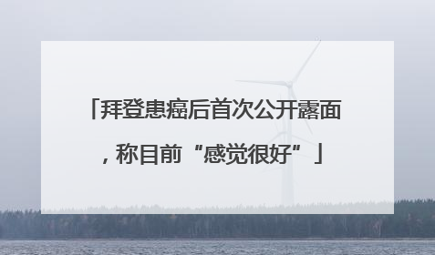 拜登患癌后首次公开露面，称目前“感觉很好”