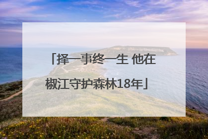 择一事终一生 他在椒江守护森林18年