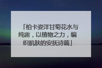 柏卡姿洋甘菊花水与纯露，以植物之力，编织肌肤的安抚诗篇