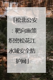 松北公安：靶向施策织密松花江水域安全防护网