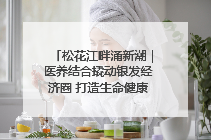 松花江畔涌新潮｜医养结合撬动银发经济圈 打造生命健康产业新样本