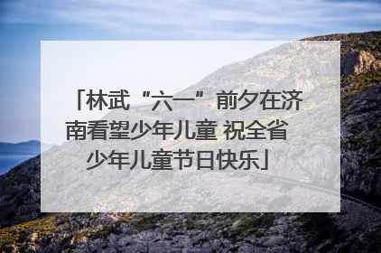 林武“六一”前夕在济南看望少年儿童 祝全省少年儿童节日快乐