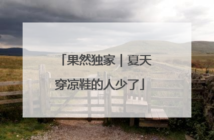 果然独家｜夏天穿凉鞋的人少了
