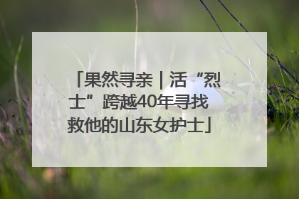 果然寻亲｜活“烈士”跨越40年寻找救他的山东女护士