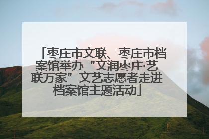 枣庄市文联、枣庄市档案馆举办“文润枣庄·艺联万家”文艺志愿者走进档案馆主题活动