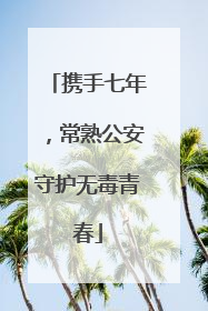 携手七年，常熟公安守护无毒青春