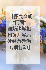 擦亮文明“门面”！潍坊诸城相州镇开展店外经营整治专项行动