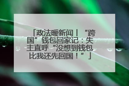 政法暖新闻丨“跨国”钱包回家记：失主直呼“没想到钱包比我还先回国！”
