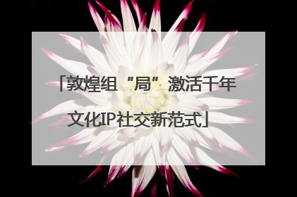 敦煌组“局”激活千年文化IP社交新范式