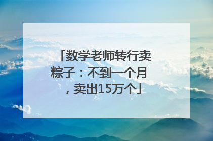 数学老师转行卖粽子：不到一个月，卖出15万个