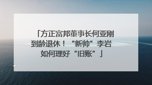 方正富邦董事长何亚刚到龄退休！“新帅”李岩如何理好“旧账”