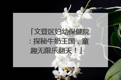 文登区妇幼保健院：探秘牛奶王国，童趣无限乐翻天！
