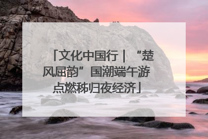 文化中国行|“楚风屈韵”国潮端午游点燃秭归夜经济