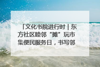 文化书院进行时｜东方社区睦邻“摊”玩市集便民服务日，书写邻里共生新篇章