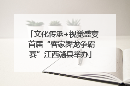 文化传承+视觉盛宴 首届“客家舞龙争霸赛”江西赣县举办